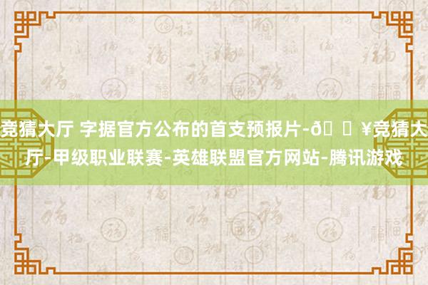 竞猜大厅 字据官方公布的首支预报片-🔥竞猜大厅-甲级职业联赛-英雄联盟官方网站-腾讯游戏