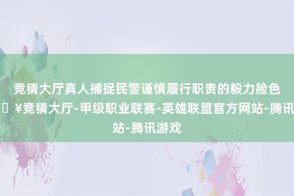 竞猜大厅真人捕捉民警谨慎履行职责的毅力脸色-🔥竞猜大厅-甲级职业联赛-英雄联盟官方网站-腾讯游戏