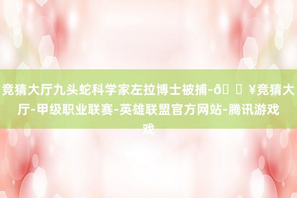 竞猜大厅九头蛇科学家左拉博士被捕-🔥竞猜大厅-甲级职业联赛-英雄联盟官方网站-腾讯游戏