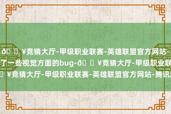 🔥竞猜大厅-甲级职业联赛-英雄联盟官方网站-腾讯游戏他们一经开辟了一些视觉方面的bug-🔥竞猜大厅-甲级职业联赛-英雄联盟官方网站-腾讯游戏