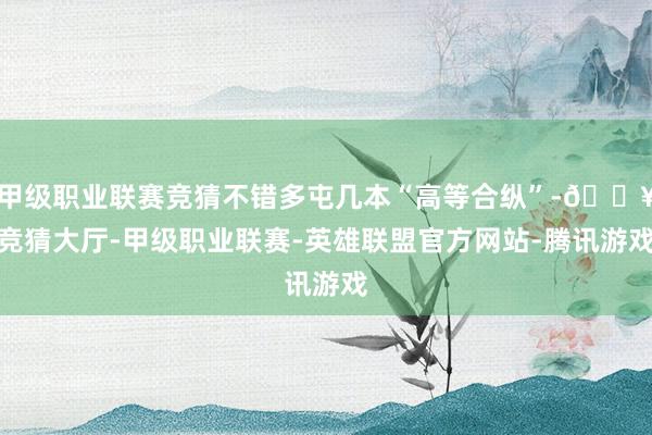 甲级职业联赛竞猜不错多屯几本“高等合纵”-🔥竞猜大厅-甲级职业联赛-英雄联盟官方网站-腾讯游戏