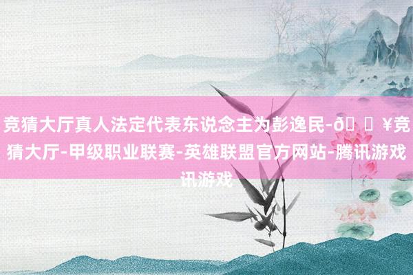竞猜大厅真人法定代表东说念主为彭逸民-🔥竞猜大厅-甲级职业联赛-英雄联盟官方网站-腾讯游戏
