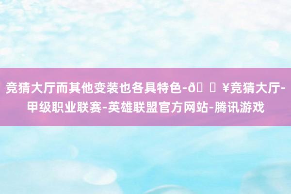 竞猜大厅而其他变装也各具特色-🔥竞猜大厅-甲级职业联赛-英雄联盟官方网站-腾讯游戏