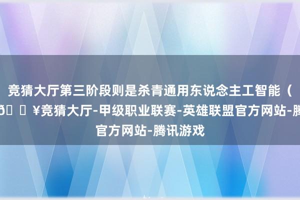 竞猜大厅第三阶段则是杀青通用东说念主工智能（AGI）-🔥竞猜大厅-甲级职业联赛-英雄联盟官方网站-腾讯游戏