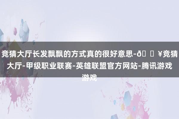 竞猜大厅长发飘飘的方式真的很好意思-🔥竞猜大厅-甲级职业联赛-英雄联盟官方网站-腾讯游戏