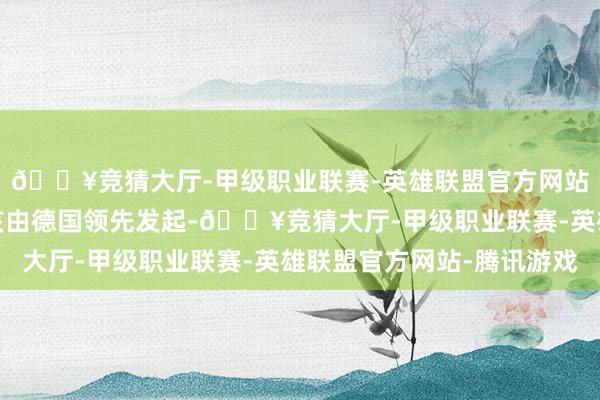 🔥竞猜大厅-甲级职业联赛-英雄联盟官方网站-腾讯游戏那么便应该由德国领先发起-🔥竞猜大厅-甲级职业联赛-英雄联盟官方网站-腾讯游戏