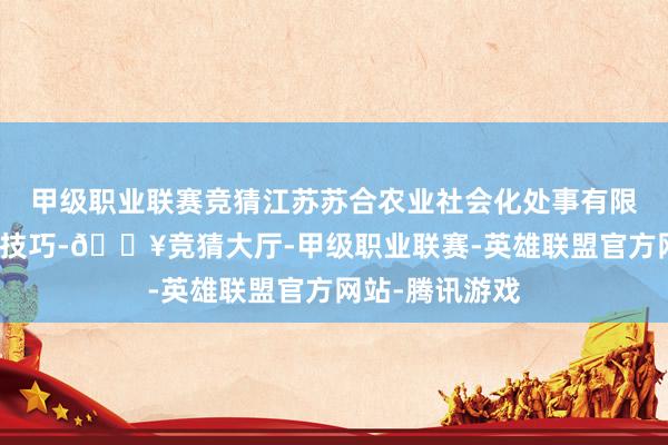 甲级职业联赛竞猜江苏苏合农业社会化处事有限公司提供莳植技巧-🔥竞猜大厅-甲级职业联赛-英雄联盟官方网站-腾讯游戏