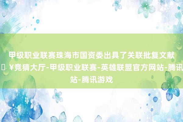 甲级职业联赛珠海市国资委出具了关联批复文献-🔥竞猜大厅-甲级职业联赛-英雄联盟官方网站-腾讯游戏