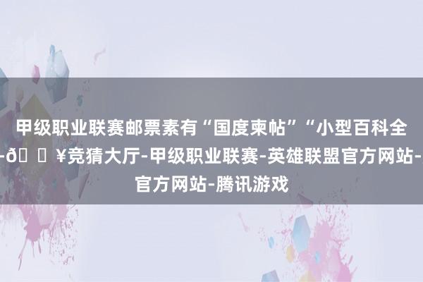 甲级职业联赛邮票素有“国度柬帖”“小型百科全书”之称-🔥竞猜大厅-甲级职业联赛-英雄联盟官方网站-腾讯游戏