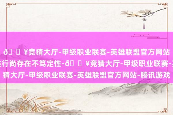 🔥竞猜大厅-甲级职业联赛-英雄联盟官方网站-腾讯游戏最终能否推行尚存在不笃定性-🔥竞猜大厅-甲级职业联赛-英雄联盟官方网站-腾讯游戏