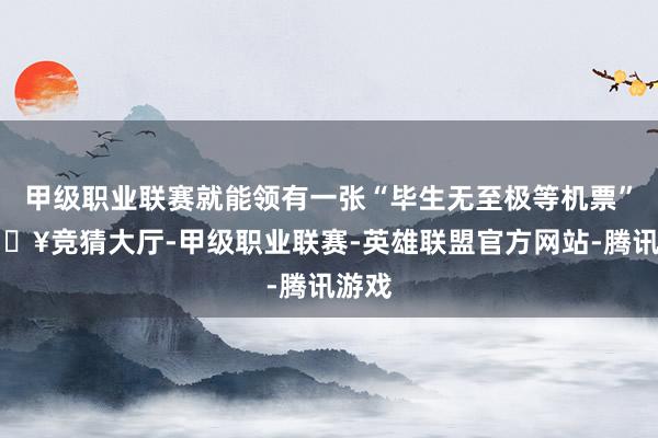 甲级职业联赛就能领有一张“毕生无至极等机票”-🔥竞猜大厅-甲级职业联赛-英雄联盟官方网站-腾讯游戏