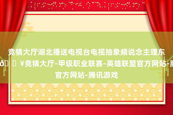 竞猜大厅湖北播送电视台电视抽象频说念主理东说念主-🔥竞猜大厅-甲级职业联赛-英雄联盟官方网站-腾讯游戏