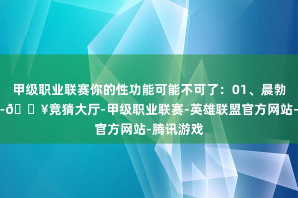 甲级职业联赛你的性功能可能不可了：01、晨勃颠倒一般-🔥竞猜大厅-甲级职业联赛-英雄联盟官方网站-腾讯游戏