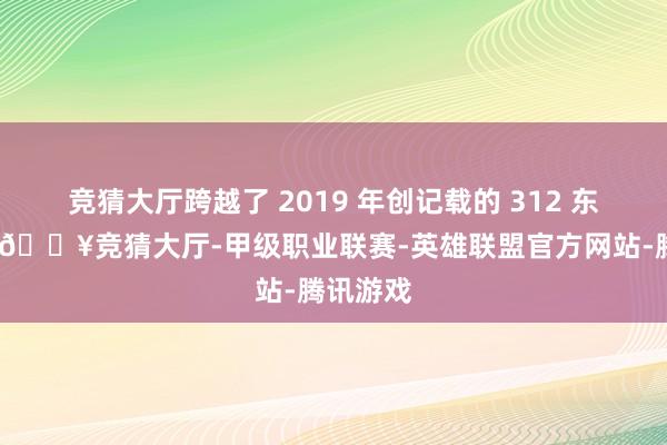 竞猜大厅跨越了 2019 年创记载的 312 东说念主-🔥竞猜大厅-甲级职业联赛-英雄联盟官方网站-腾讯游戏