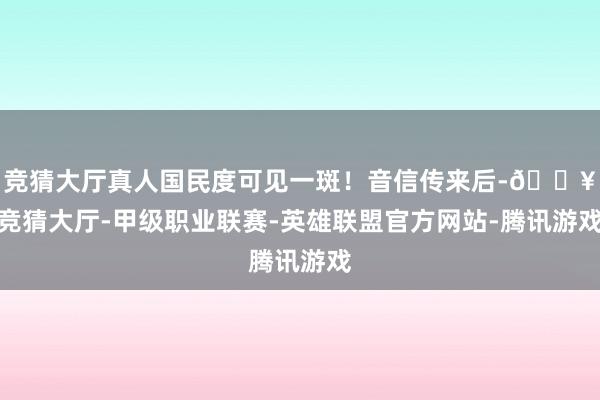 竞猜大厅真人国民度可见一斑！音信传来后-🔥竞猜大厅-甲级职业联赛-英雄联盟官方网站-腾讯游戏