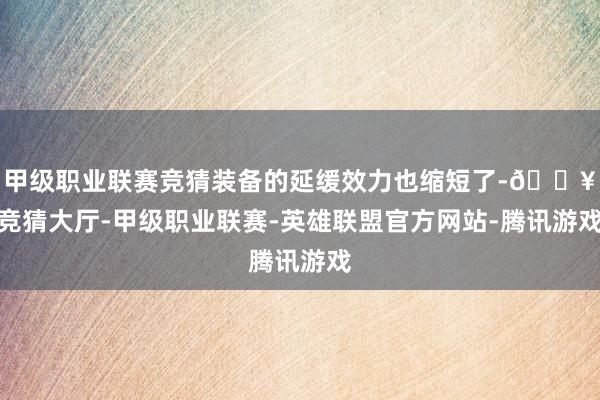 甲级职业联赛竞猜装备的延缓效力也缩短了-🔥竞猜大厅-甲级职业联赛-英雄联盟官方网站-腾讯游戏