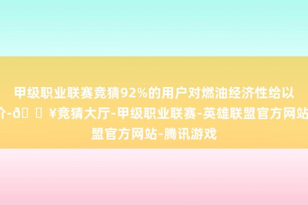 甲级职业联赛竞猜92%的用户对燃油经济性给以了高度评价-🔥竞猜大厅-甲级职业联赛-英雄联盟官方网站-腾讯游戏