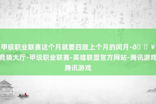 甲级职业联赛这个月就要四肢上个月的闰月-🔥竞猜大厅-甲级职业联赛-英雄联盟官方网站-腾讯游戏