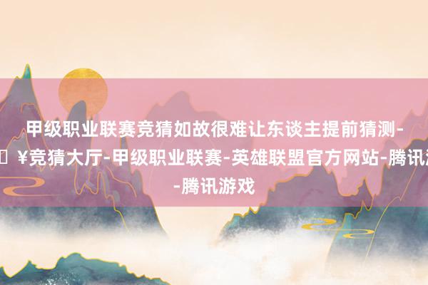 甲级职业联赛竞猜如故很难让东谈主提前猜测-🔥竞猜大厅-甲级职业联赛-英雄联盟官方网站-腾讯游戏