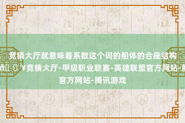 竞猜大厅就意味着系数这个词的船体的合座结构着实立-🔥竞猜大厅-甲级职业联赛-英雄联盟官方网站-腾讯游戏
