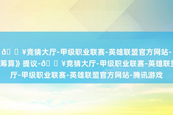 🔥竞猜大厅-甲级职业联赛-英雄联盟官方网站-腾讯游戏    《履行有筹算》提议-🔥竞猜大厅-甲级职业联赛-英雄联盟官方网站-腾讯游戏