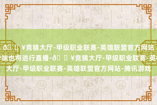 🔥竞猜大厅-甲级职业联赛-英雄联盟官方网站-腾讯游戏新黄河客户端也将进行直播-🔥竞猜大厅-甲级职业联赛-英雄联盟官方网站-腾讯游戏