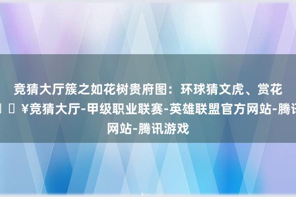 竞猜大厅簇之如花树贵府图：环球猜文虎、赏花灯-🔥竞猜大厅-甲级职业联赛-英雄联盟官方网站-腾讯游戏