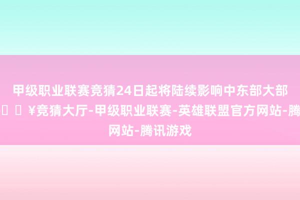 甲级职业联赛竞猜24日起将陆续影响中东部大部地区-🔥竞猜大厅-甲级职业联赛-英雄联盟官方网站-腾讯游戏