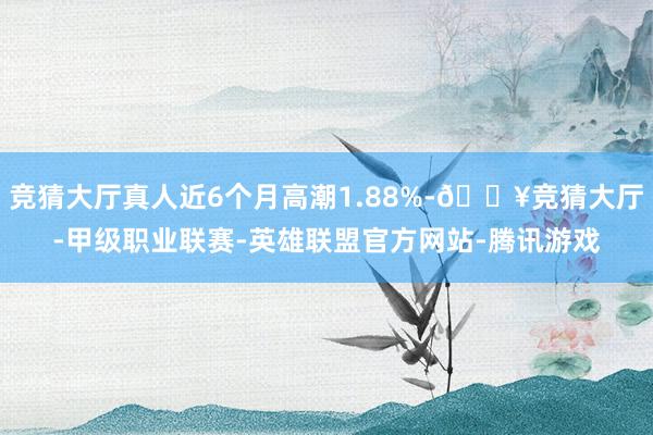 竞猜大厅真人近6个月高潮1.88%-🔥竞猜大厅-甲级职业联赛-英雄联盟官方网站-腾讯游戏