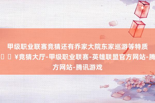 甲级职业联赛竞猜还有乔家大院东家巡游等特质践诺-🔥竞猜大厅-甲级职业联赛-英雄联盟官方网站-腾讯游戏