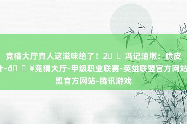 竞猜大厅真人这滋味绝了!2️⃣冯记油墩:脆皮咬开飙肉汁-🔥竞猜大厅-甲级职业联赛-英雄联盟官方网站-腾讯游戏