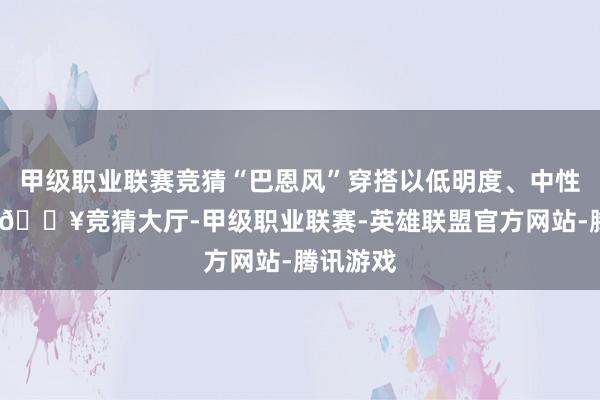 甲级职业联赛竞猜“巴恩风”穿搭以低明度、中性色为主-🔥竞猜大厅-甲级职业联赛-英雄联盟官方网站-腾讯游戏