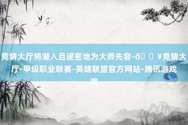 竞猜大厅将潜入且邃密地为大师先容-🔥竞猜大厅-甲级职业联赛-英雄联盟官方网站-腾讯游戏