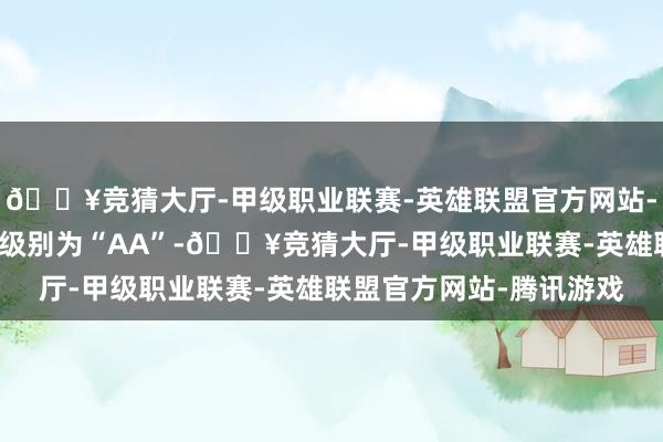 🔥竞猜大厅-甲级职业联赛-英雄联盟官方网站-腾讯游戏友发转债信用级别为“AA”-🔥竞猜大厅-甲级职业联赛-英雄联盟官方网站-腾讯游戏