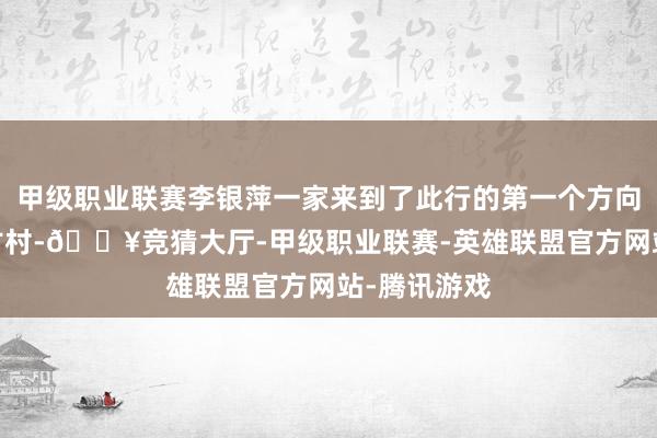 甲级职业联赛李银萍一家来到了此行的第一个方向地——幸福古村-🔥竞猜大厅-甲级职业联赛-英雄联盟官方网站-腾讯游戏