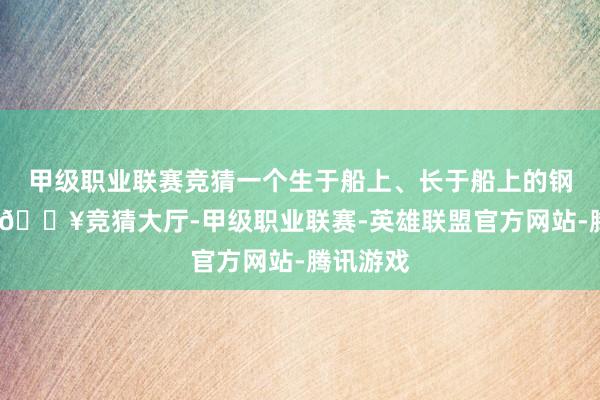 甲级职业联赛竞猜一个生于船上、长于船上的钢琴天才-🔥竞猜大厅-甲级职业联赛-英雄联盟官方网站-腾讯游戏