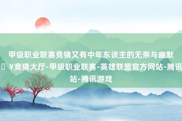 甲级职业联赛竞猜又有中年东谈主的无奈与幽默-🔥竞猜大厅-甲级职业联赛-英雄联盟官方网站-腾讯游戏