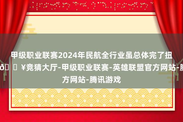 甲级职业联赛2024年民航全行业虽总体完了扭亏为盈-🔥竞猜大厅-甲级职业联赛-英雄联盟官方网站-腾讯游戏