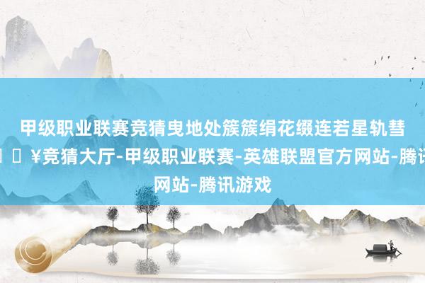 甲级职业联赛竞猜曳地处簇簇绢花缀连若星轨彗尾-🔥竞猜大厅-甲级职业联赛-英雄联盟官方网站-腾讯游戏