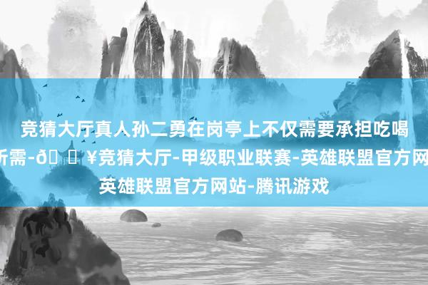 竞猜大厅真人孙二勇在岗亭上不仅需要承担吃喝拉撒的平日所需-🔥竞猜大厅-甲级职业联赛-英雄联盟官方网站-腾讯游戏