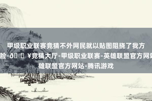 甲级职业联赛竞猜不外网民就以贴图阻挠了我方与关咏荷的脸-🔥竞猜大厅-甲级职业联赛-英雄联盟官方网站-腾讯游戏