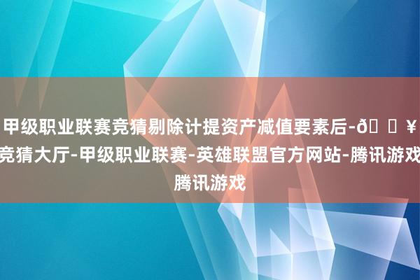 甲级职业联赛竞猜剔除计提资产减值要素后-🔥竞猜大厅-甲级职业联赛-英雄联盟官方网站-腾讯游戏