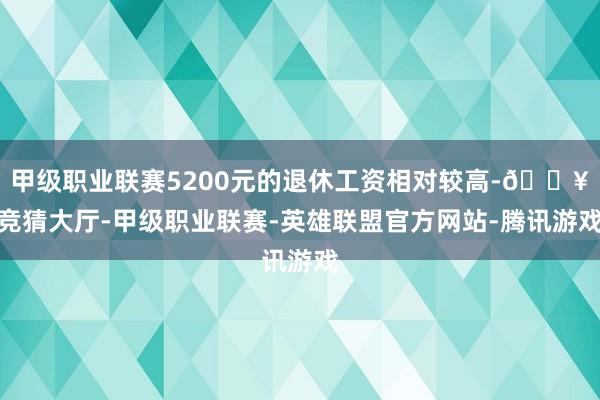 甲级职业联赛5200元的退休工资相对较高-🔥竞猜大厅-甲级职业联赛-英雄联盟官方网站-腾讯游戏