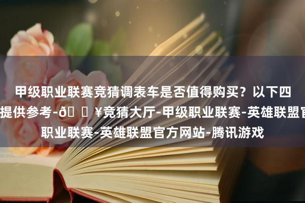 甲级职业联赛竞猜调表车是否值得购买？以下四个方面粗略能为你提供参考-🔥竞猜大厅-甲级职业联赛-英雄联盟官方网站-腾讯游戏