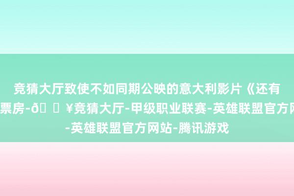 竞猜大厅致使不如同期公映的意大利影片《还有来日》的两天票房-🔥竞猜大厅-甲级职业联赛-英雄联盟官方网站-腾讯游戏