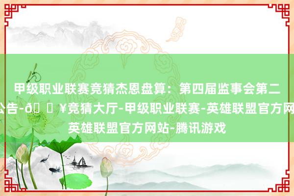 甲级职业联赛竞猜杰恩盘算：第四届监事会第二次会议决策公告-🔥竞猜大厅-甲级职业联赛-英雄联盟官方网站-腾讯游戏