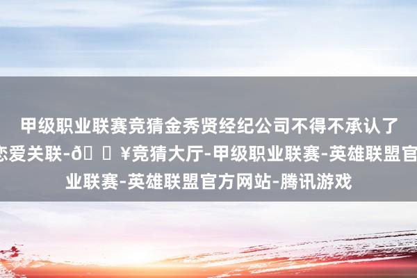 甲级职业联赛竞猜金秀贤经纪公司不得不承认了金秀贤与金赛纶恋爱关联-🔥竞猜大厅-甲级职业联赛-英雄联盟官方网站-腾讯游戏