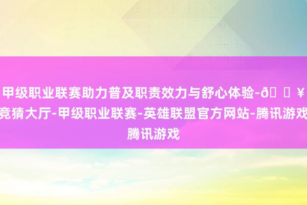 甲级职业联赛助力普及职责效力与舒心体验-🔥竞猜大厅-甲级职业联赛-英雄联盟官方网站-腾讯游戏
