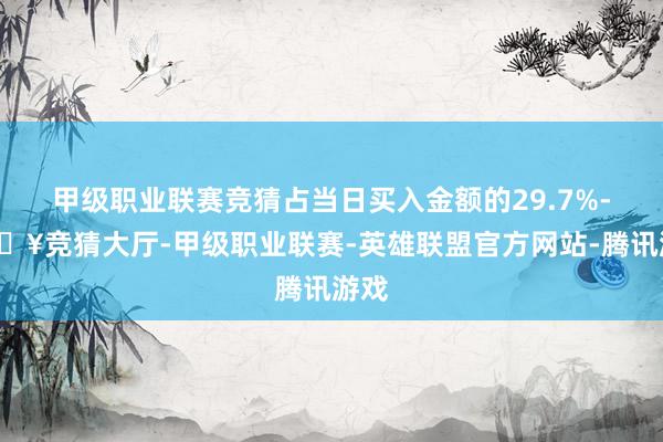 甲级职业联赛竞猜占当日买入金额的29.7%-🔥竞猜大厅-甲级职业联赛-英雄联盟官方网站-腾讯游戏