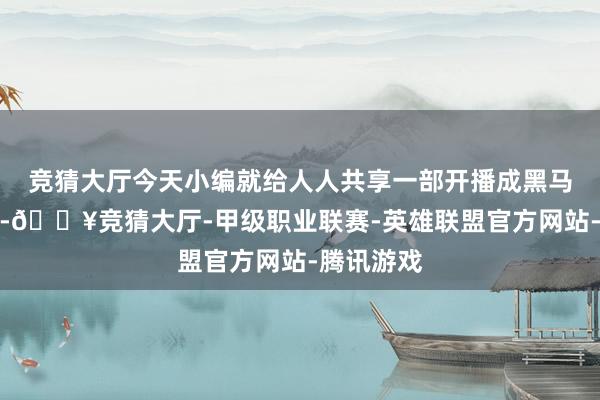 竞猜大厅今天小编就给人人共享一部开播成黑马的重生剧-🔥竞猜大厅-甲级职业联赛-英雄联盟官方网站-腾讯游戏